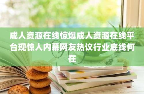成人资源在线惊爆成人资源在线平台现惊人内幕网友热议行业底线何在