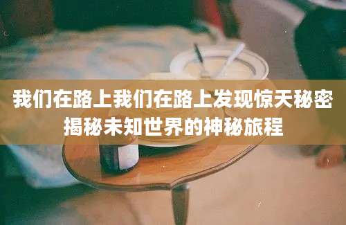 我们在路上我们在路上发现惊天秘密揭秘未知世界的神秘旅程