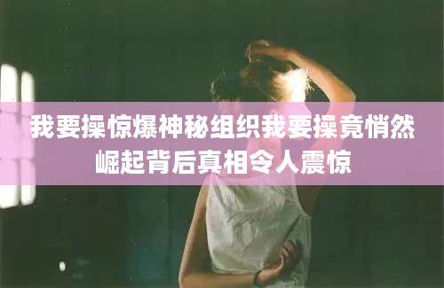 我要操惊爆神秘组织我要操竟悄然崛起背后真相令人震惊