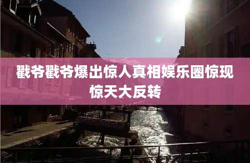 戳爷戳爷爆出惊人真相娱乐圈惊现惊天大反转