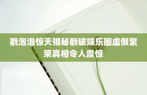 戳泡泡惊天揭秘戳破娱乐圈虚假繁荣真相令人震惊