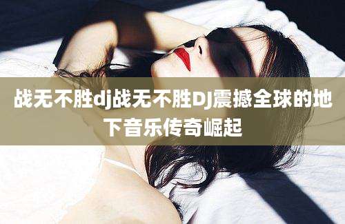战无不胜dj战无不胜DJ震撼全球的地下音乐传奇崛起