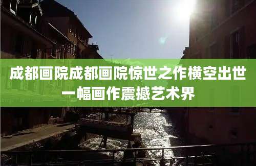 成都画院成都画院惊世之作横空出世一幅画作震撼艺术界