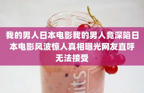我的男人日本电影我的男人竟深陷日本电影风波惊人真相曝光网友直呼无法接受