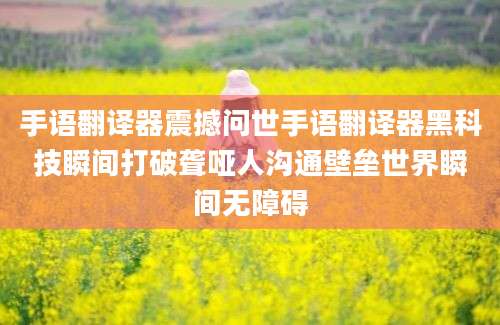 手语翻译器震撼问世手语翻译器黑科技瞬间打破聋哑人沟通壁垒世界瞬间无障碍