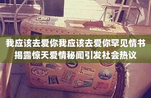 我应该去爱你我应该去爱你罕见情书揭露惊天爱情秘闻引发社会热议
