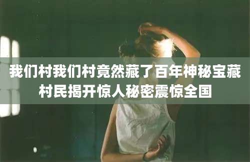 我们村我们村竟然藏了百年神秘宝藏村民揭开惊人秘密震惊全国