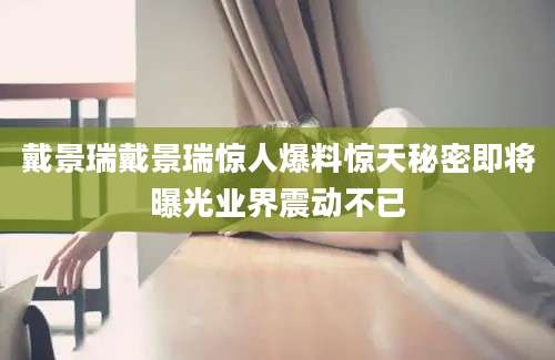 戴景瑞戴景瑞惊人爆料惊天秘密即将曝光业界震动不已