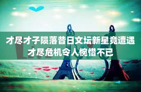 才尽才子陨落昔日文坛新星竟遭遇才尽危机令人惋惜不已
