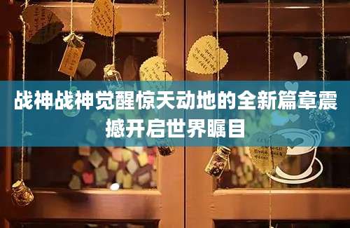 战神战神觉醒惊天动地的全新篇章震撼开启世界瞩目
