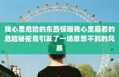 我心里危险的东西惊曝我心里藏着的危险秘密竟引发了一场意想不到的风暴