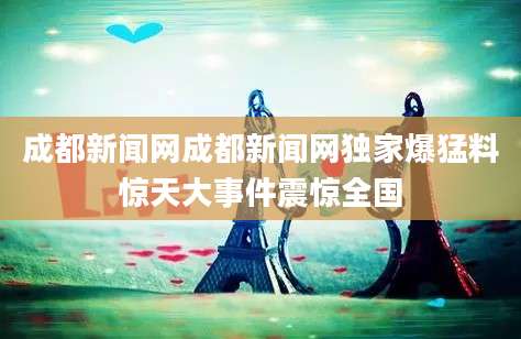 成都新闻网成都新闻网独家爆猛料惊天大事件震惊全国