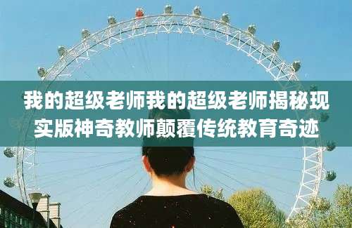 我的超级老师我的超级老师揭秘现实版神奇教师颠覆传统教育奇迹