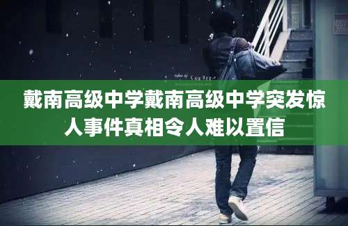 戴南高级中学戴南高级中学突发惊人事件真相令人难以置信