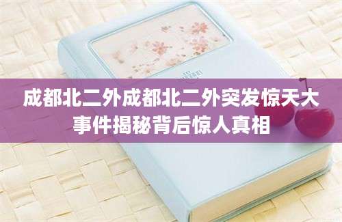 成都北二外成都北二外突发惊天大事件揭秘背后惊人真相
