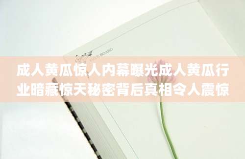 成人黄瓜惊人内幕曝光成人黄瓜行业暗藏惊天秘密背后真相令人震惊