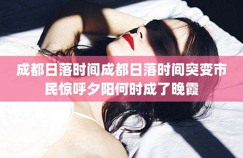 成都日落时间成都日落时间突变市民惊呼夕阳何时成了晚霞