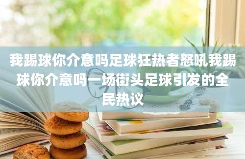 我踢球你介意吗足球狂热者怒吼我踢球你介意吗一场街头足球引发的全民热议