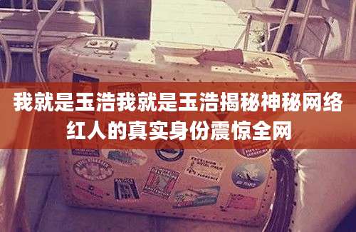 我就是玉浩我就是玉浩揭秘神秘网络红人的真实身份震惊全网