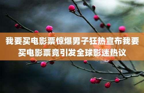 我要买电影票惊爆男子狂热宣布我要买电影票竟引发全球影迷热议