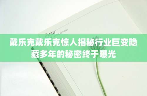 戴乐克戴乐克惊人揭秘行业巨变隐藏多年的秘密终于曝光