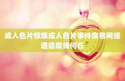 成人色片惊爆成人色片事件席卷网络道德底线何在