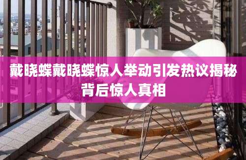戴晓蝶戴晓蝶惊人举动引发热议揭秘背后惊人真相