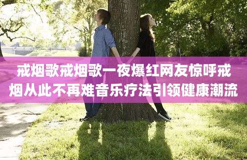 戒烟歌戒烟歌一夜爆红网友惊呼戒烟从此不再难音乐疗法引领健康潮流