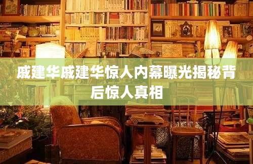 戚建华戚建华惊人内幕曝光揭秘背后惊人真相