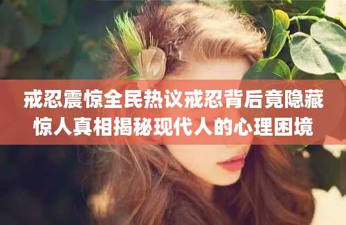 戒忍震惊全民热议戒忍背后竟隐藏惊人真相揭秘现代人的心理困境