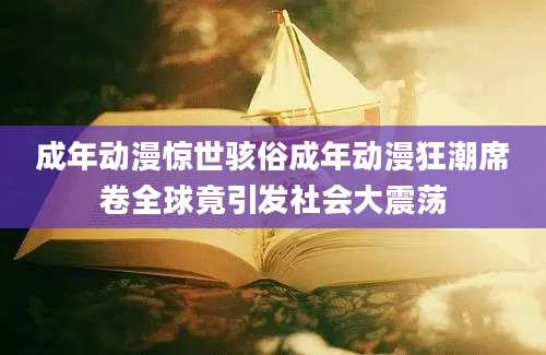 成年动漫惊世骇俗成年动漫狂潮席卷全球竟引发社会大震荡