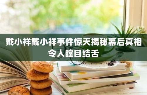 戴小祥戴小祥事件惊天揭秘幕后真相令人瞠目结舌