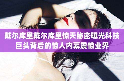 戴尔库里戴尔库里惊天秘密曝光科技巨头背后的惊人内幕震惊业界