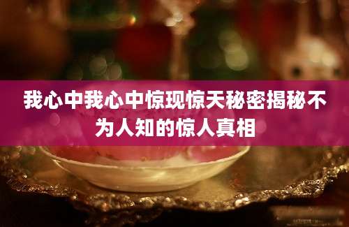 我心中我心中惊现惊天秘密揭秘不为人知的惊人真相