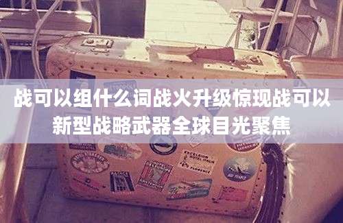 战可以组什么词战火升级惊现战可以新型战略武器全球目光聚焦