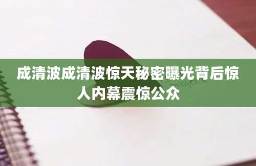 成清波成清波惊天秘密曝光背后惊人内幕震惊公众