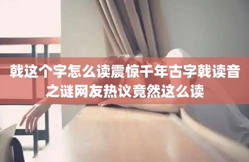 戟这个字怎么读震惊千年古字戟读音之谜网友热议竟然这么读