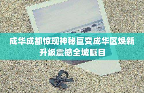 成华成都惊现神秘巨变成华区焕新升级震撼全城瞩目