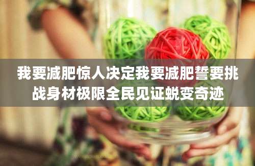 我要减肥惊人决定我要减肥誓要挑战身材极限全民见证蜕变奇迹