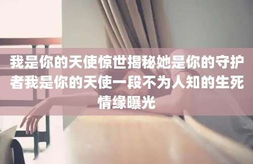 我是你的天使惊世揭秘她是你的守护者我是你的天使一段不为人知的生死情缘曝光
