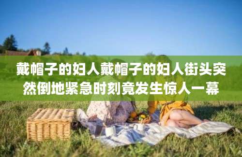 戴帽子的妇人戴帽子的妇人街头突然倒地紧急时刻竟发生惊人一幕