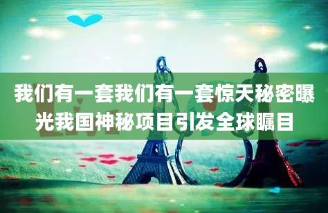我们有一套我们有一套惊天秘密曝光我国神秘项目引发全球瞩目