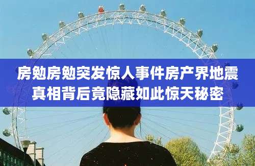 房勉房勉突发惊人事件房产界地震真相背后竟隐藏如此惊天秘密