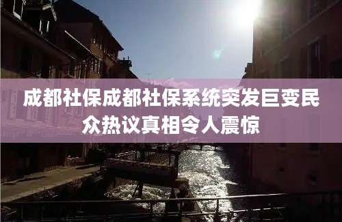成都社保成都社保系统突发巨变民众热议真相令人震惊