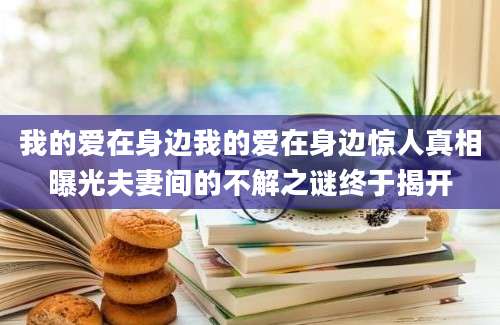 我的爱在身边我的爱在身边惊人真相曝光夫妻间的不解之谜终于揭开
