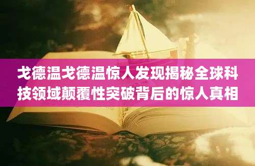 戈德温戈德温惊人发现揭秘全球科技领域颠覆性突破背后的惊人真相