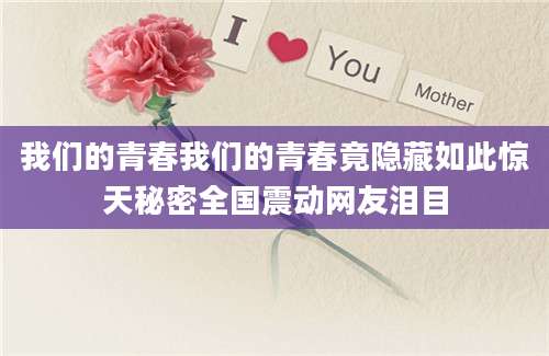 我们的青春我们的青春竟隐藏如此惊天秘密全国震动网友泪目