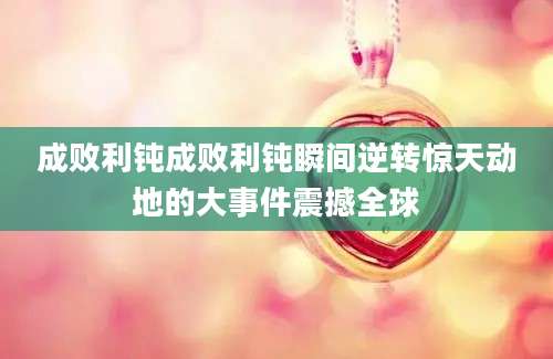 成败利钝成败利钝瞬间逆转惊天动地的大事件震撼全球