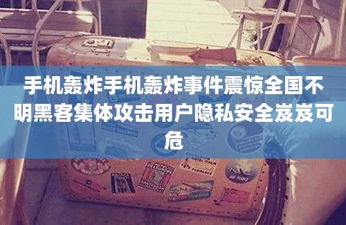 手机轰炸手机轰炸事件震惊全国不明黑客集体攻击用户隐私安全岌岌可危
