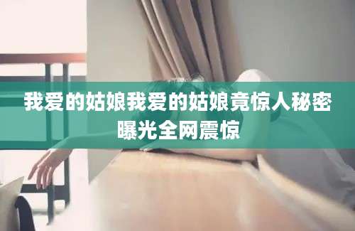我爱的姑娘我爱的姑娘竟惊人秘密曝光全网震惊